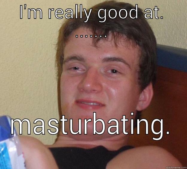 I'M REALLY GOOD AT. ....... MASTURBATING.  10 Guy