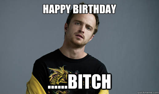 Happy Birthday ......bitch  Jesse Pinkman Loves the word Bitch