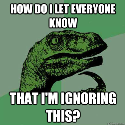 How Do i let everyone know that i'm ignoring this? - How Do i let everyone know that i'm ignoring this?  Philosoraptor