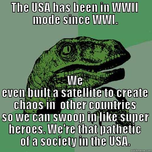 THE USA HAS BEEN IN WWII MODE SINCE WWI. WE EVEN BUILT A SATELLITE TO CREATE CHAOS IN  OTHER COUNTRIES SO WE CAN SWOOP IN LIKE SUPER HEROES. WE'RE THAT PATHETIC OF A SOCIETY IN THE USA. Philosoraptor