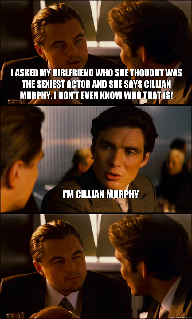I asked My girlfriend who she thought was the sexiest actor and she says Cillian Murphy. I don't even know who that is!  I'm cillian murphy   Inception