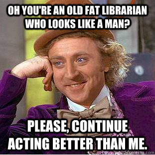 Oh you're an old fat librarian who looks like a man? Please, continue acting better than me. - Oh you're an old fat librarian who looks like a man? Please, continue acting better than me.  Creepy Wonka