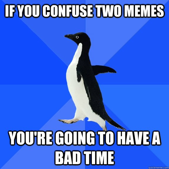 If you confuse two memes You're going to have a bad time  Socially Awkward Penguin