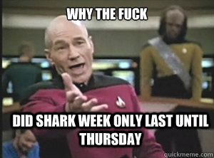 why the fuck Did shark week only last until Thursday  Annoyed Picard