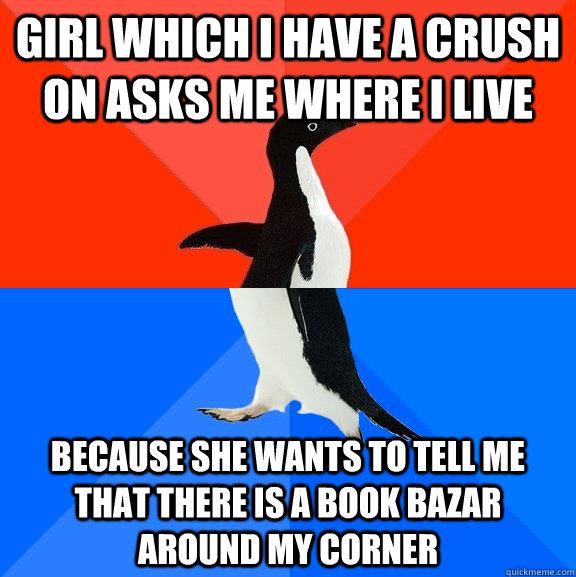 Girl which I have a crush on asks me where I live Because she wants to tell me that there is a book bazar around my corner  Socially Awesome Awkward Penguin
