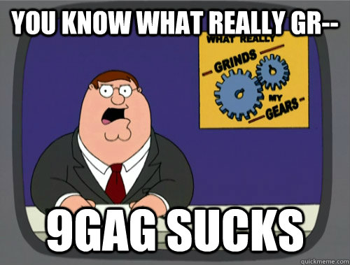 You know what really gr-- 9gag sucks - You know what really gr-- 9gag sucks  Peter Griffins Gears