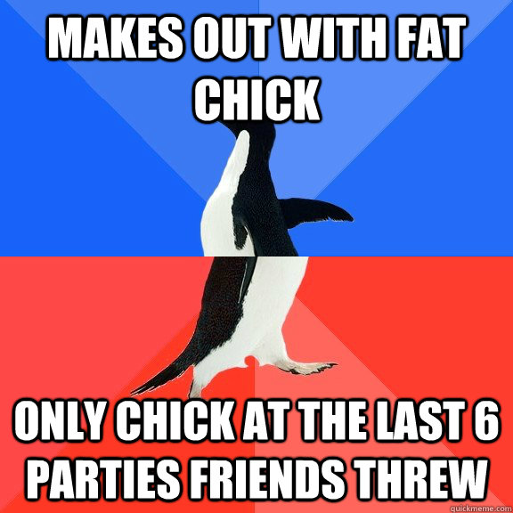 Makes out with fat chick only chick at the last 6 parties friends threw  Socially Awkward Awesome Penguin