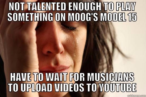 NOT TALENTED ENOUGH TO PLAY SOMETHING ON MOOG'S MODEL 15 HAVE TO WAIT FOR MUSICIANS TO UPLOAD VIDEOS TO YOUTUBE First World Problems