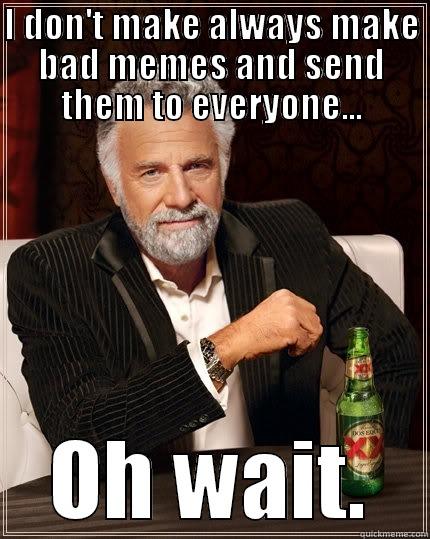 I DON'T MAKE ALWAYS MAKE BAD MEMES AND SEND THEM TO EVERYONE... OH WAIT. The Most Interesting Man In The World