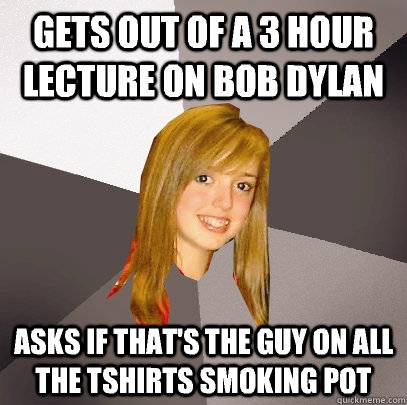 Gets out of a 3 hour lecture on bob dylan Asks if that's the guy on all the tshirts smoking pot  Musically Oblivious 8th Grader