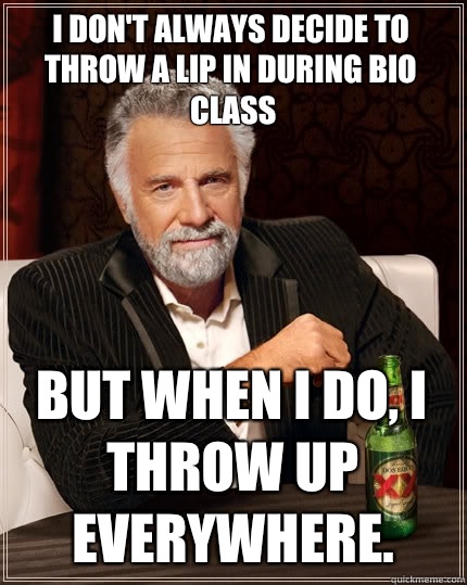 I don't always decide to throw a lip in during Bio class but when I do, I throw up everywhere.   The Most Interesting Man In The World
