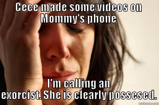 CECE MADE SOME VIDEOS ON MOMMY'S PHONE I'M CALLING AN EXORCIST. SHE IS CLEARLY POSSESED. First World Problems