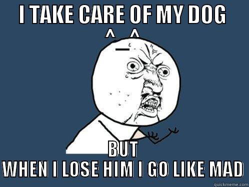I TAKE CARE OF MY DOG ^_^ BUT WHEN I LOSE HIM I GO LIKE MAD Y U No