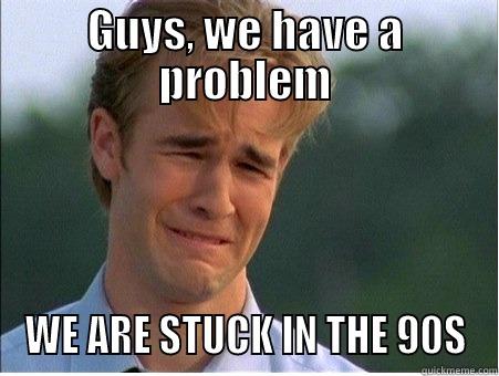 NUUU GAWD PLZ NUUU - GUYS, WE HAVE A PROBLEM WE ARE STUCK IN THE 90S 1990s Problems