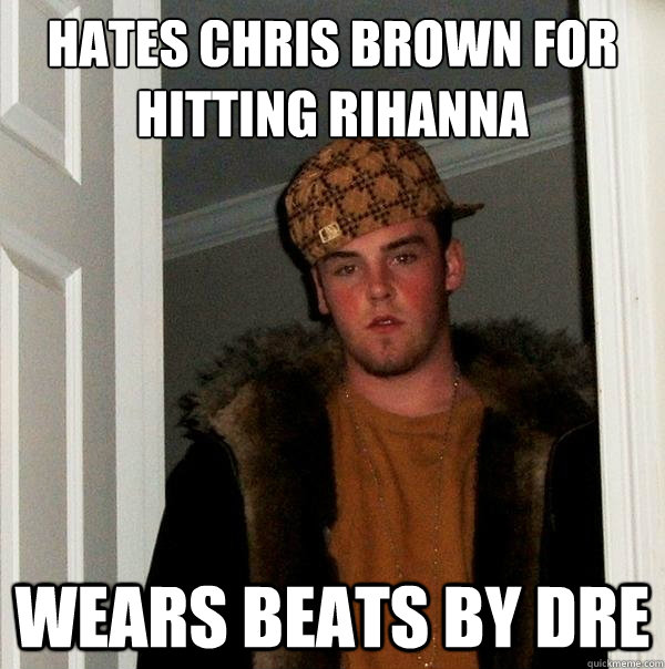 Hates Chris Brown for hitting Rihanna wears beats by dre - Hates Chris Brown for hitting Rihanna wears beats by dre  Scumbag Steve