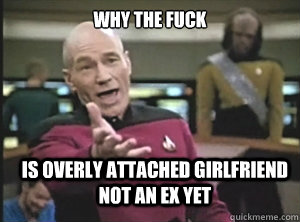 why the fuck is overly attached girlfriend not an ex yet  Annoyed Picard