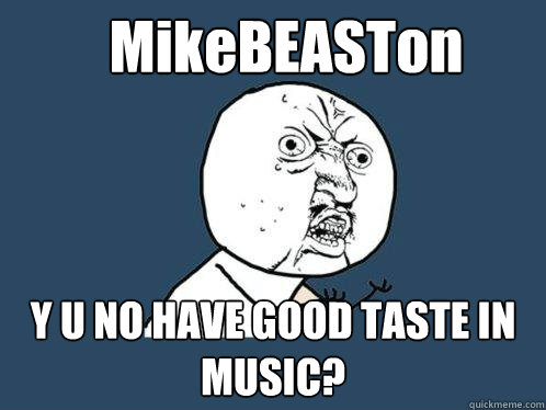 MikeBEASTon Y U NO HAVE GOOD TASTE IN MUSIC?  Y U No