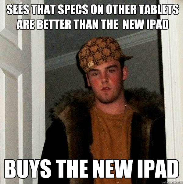 Sees that specs on other tablets are better than the  new Ipad Buys the new ipad  Scumbag Steve