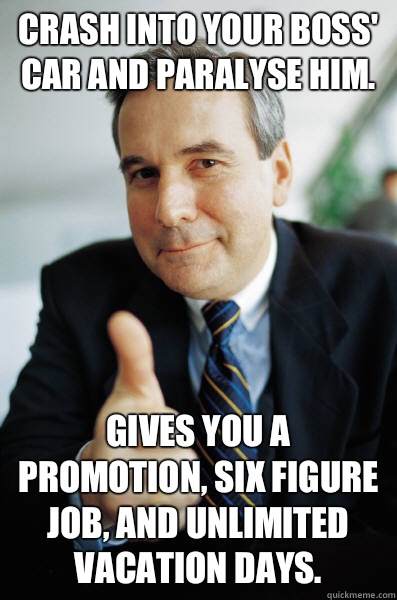 Crash into your Boss' car and paralyse him. Gives you a promotion, six figure job, and unlimited vacation days.  Good Guy Boss