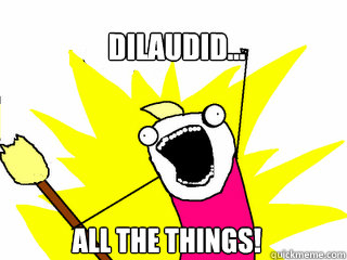 dilaudid... all the things!  All The Things