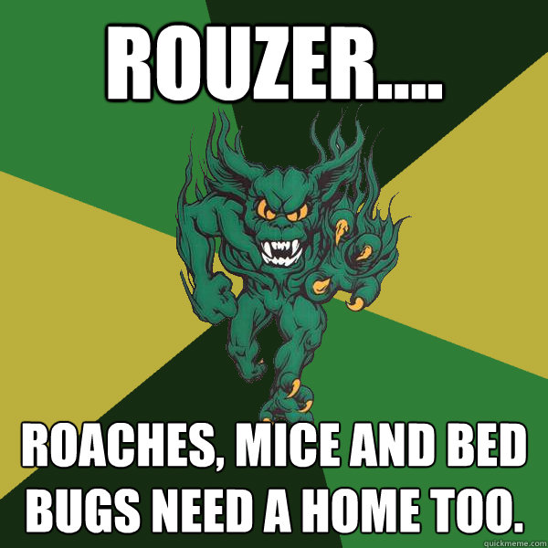 rouzer.... Roaches, mice and bed bugs need a home too.  Green Terror