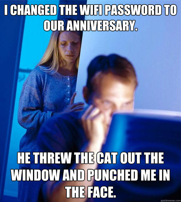 I changed the wifi password to our anniversary. He threw the cat out