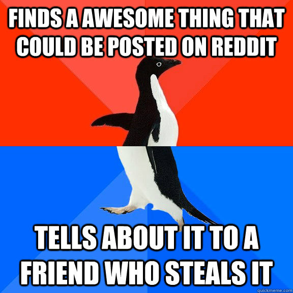 Finds a awesome thing that could be posted on reddit Tells about it to a friend who steals it  Socially Awesome Awkward Penguin