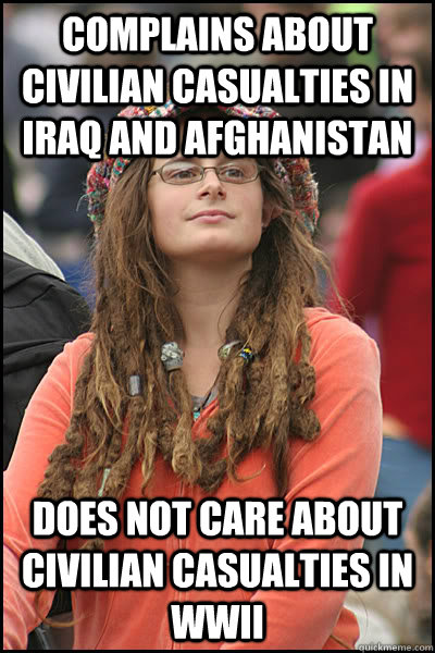 Complains about civilian casualties in Iraq and Afghanistan  does not care about civilian casualties in WWII - Complains about civilian casualties in Iraq and Afghanistan  does not care about civilian casualties in WWII  College Liberal