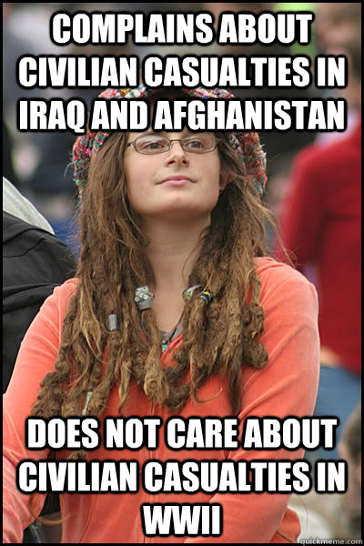 Complains about civilian casualties in Iraq and Afghanistan  does not care about civilian casualties in WWII  College Liberal