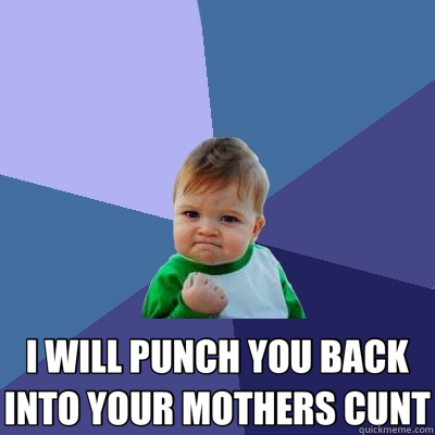  I WILL PUNCH YOU BACK INTO YOUR MOTHERS CUNT -  I WILL PUNCH YOU BACK INTO YOUR MOTHERS CUNT  Success Kid