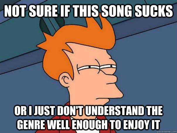Not sure if this song sucks or I just don't understand the genre well enough to enjoy it  Futurama Fry