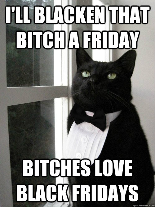 I'll blacken that bitch a Friday Bitches love Black Fridays - I'll blacken that bitch a Friday Bitches love Black Fridays  One Percent Cat