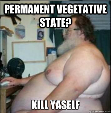 permanent vegetative state? 
kill yaself  