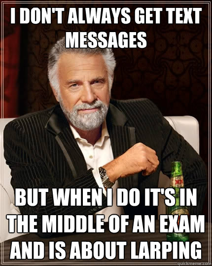 I don't always get text messages but when I do it's in the middle of an exam and is about LARPing  The Most Interesting Man In The World