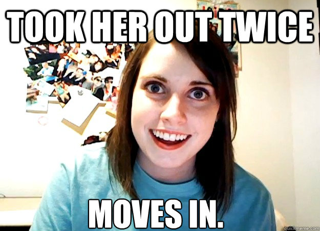 took her out twice Moves in.  Overly Attached Girlfriend