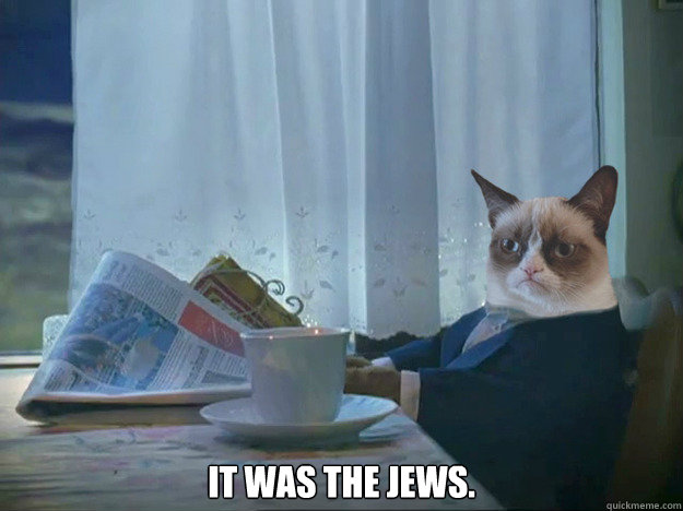  IT WAS THE JEWS. -  IT WAS THE JEWS.  Grumpy Cat Thoughts