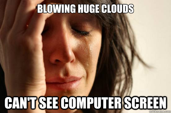 Blowing huge clouds Can't see computer screen - Blowing huge clouds Can't see computer screen  First World Problems