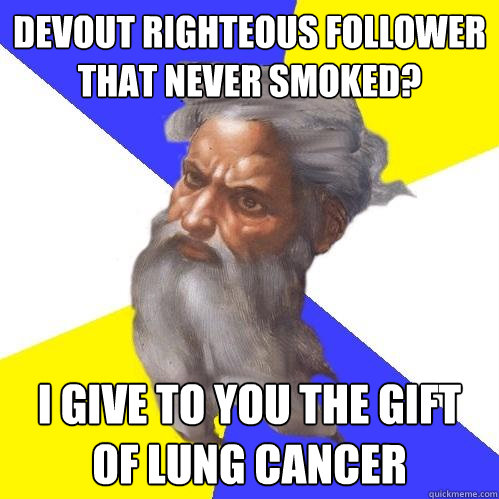 devout righteous follower that never smoked? I give to you the gift of lung cancer  Advice God