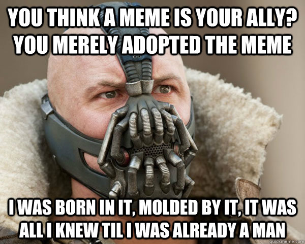 You think a Meme is your ally? you merely adopted the meme I was born in it, molded by it, it was all i knew til i was already a man - You think a Meme is your ally? you merely adopted the meme I was born in it, molded by it, it was all i knew til i was already a man  Bane Connery