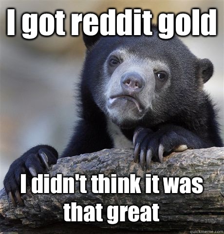 I got reddit gold I didn't think it was that great  Confession Bear