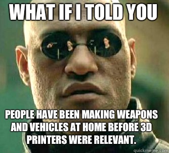 what if i told you People have been making weapons and vehicles at home before 3D printers were relevant.  Matrix Morpheus