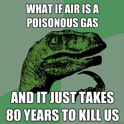 what if air is a poisonous gas And it just takes 80 years to kill us - what if air is a poisonous gas And it just takes 80 years to kill us  Philosoraptor
