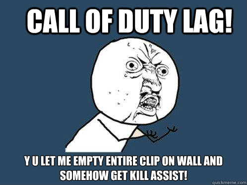 Call of Duty Lag! y u let me empty entire clip on wall and somehow get kill assist!  Y U No