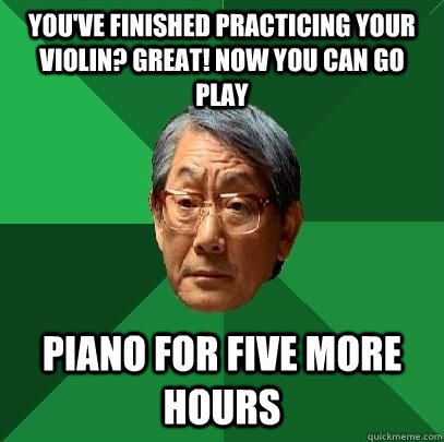 You've finished practicing your violin? Great! Now you can go play Piano for five more hours  High Expectations Asian Father