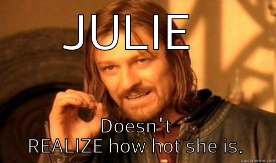 JULIE  DOESN'T REALIZE HOW HOT SHE IS. Boromir
