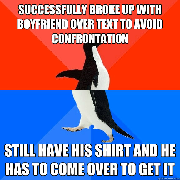 successfully broke up with boyfriend over text to avoid confrontation still have his shirt and he has to come over to get it  Socially Awesome Awkward Penguin