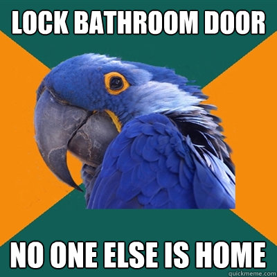 lock bathroom door no one else is home  Paranoid Parrot