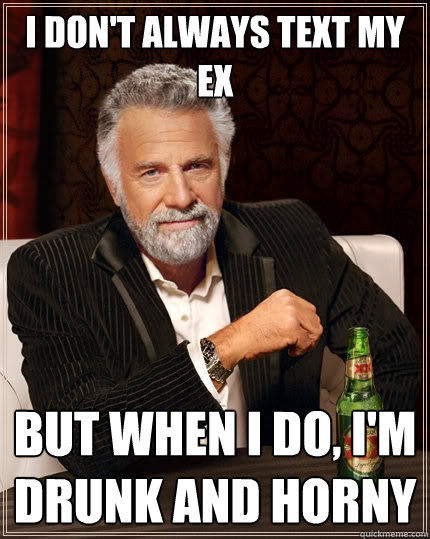 I don't always text my ex but when I do, I'm drunk and horny  The Most Interesting Man In The World