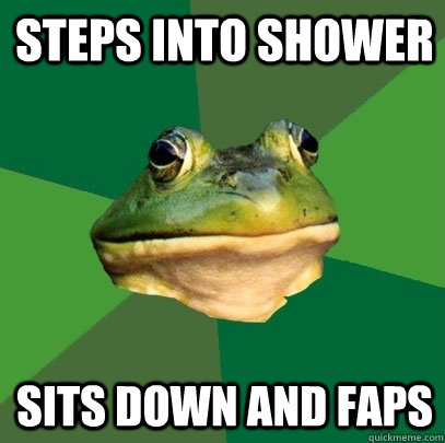 Steps into shower Sits down and faps  Foul Bachelor Frog