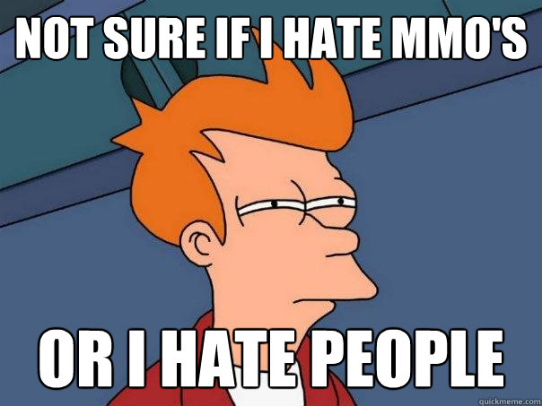 Not sure if I hate MMo's Or i hate people - Not sure if I hate MMo's Or i hate people  Futurama Fry